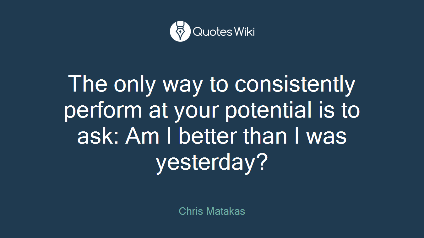 The only way to consistently perform at your potential is to ask: Am I better than I was yesterday?