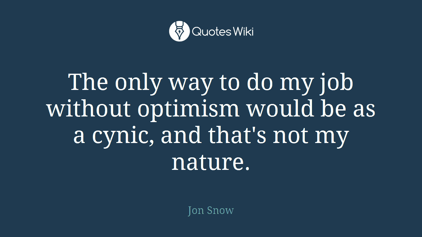 The only way to do my job without optimism would be as a cynic, and that's not my nature.