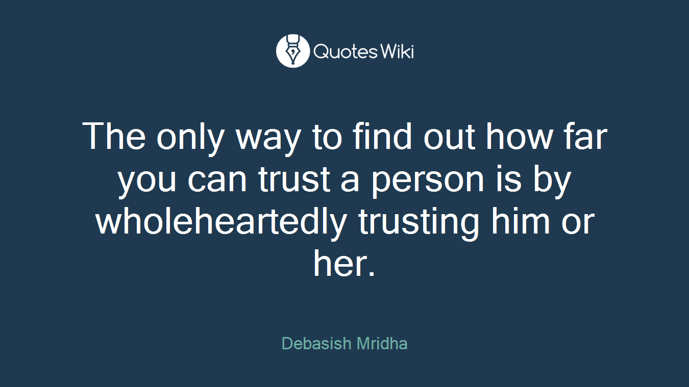 The only way to find out how far you can trust a person is by wholeheartedly trusting him or her.