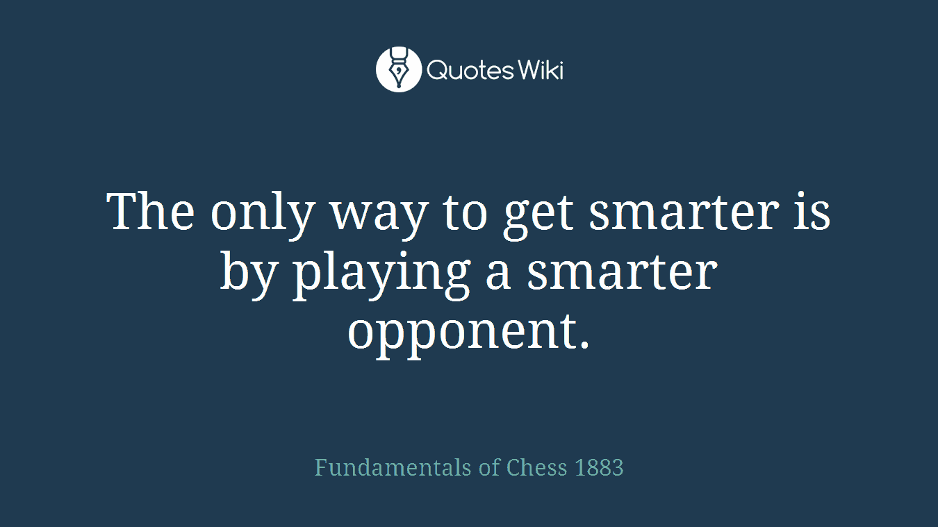 The only way to get smarter is by playing a smarter opponent.