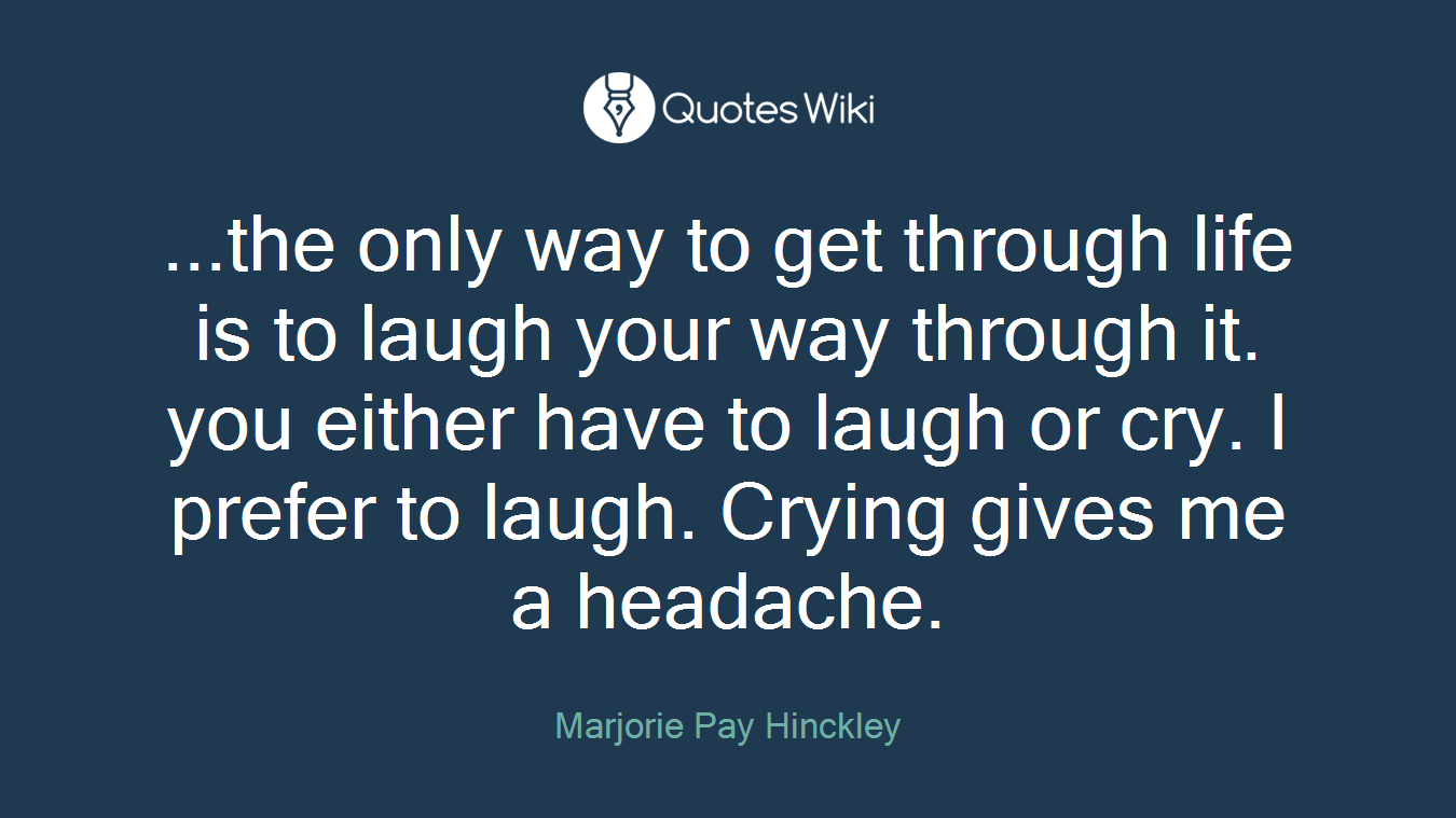 ...the only way to get through life is to laugh your way through it. you either have to laugh or cry. I prefer to laugh. Crying gives me a headache.