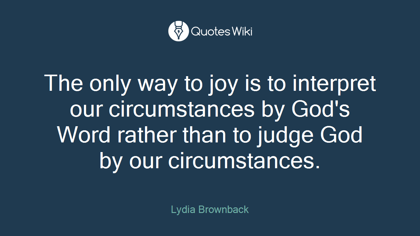 The only way to joy is to interpret our circumstances by God's Word rather than to judge God by our circumstances.