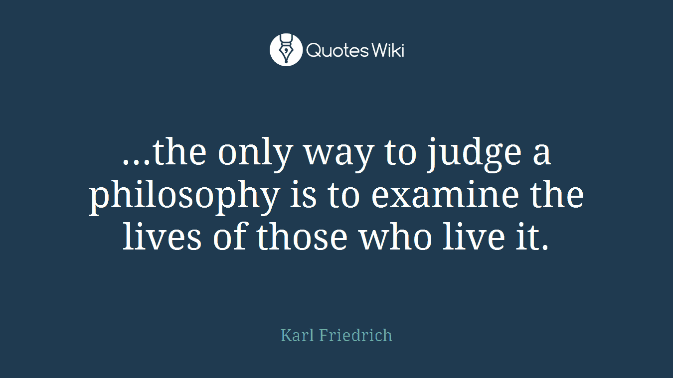 ...the only way to judge a philosophy is to examine the lives of those who live it.
