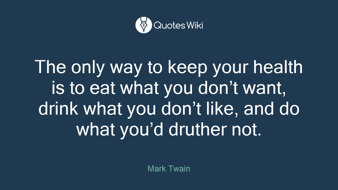 The only way to keep your health is to eat what you don’t want, drink what you don’t like, and do what you’d druther not.
