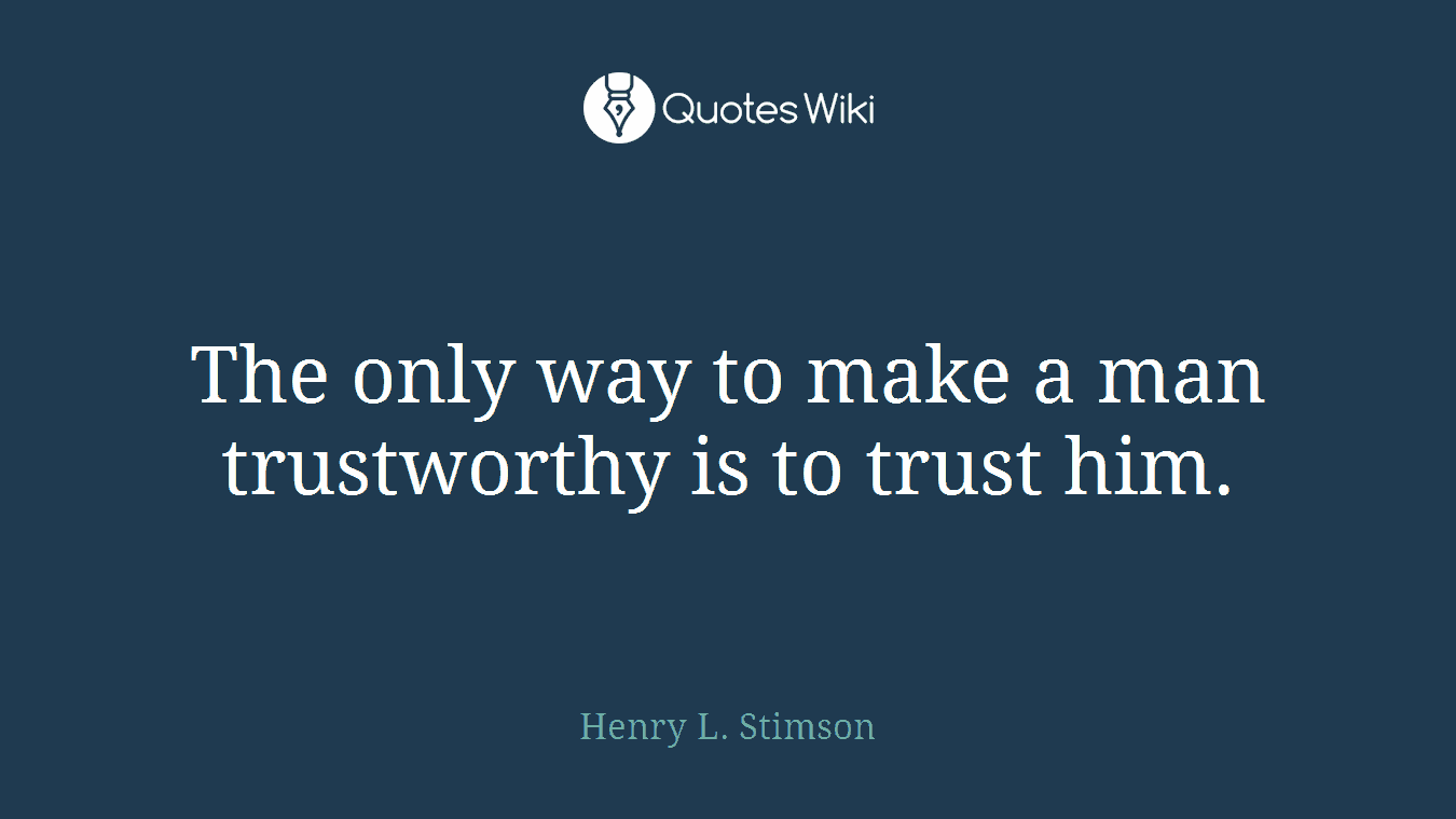 The only way to make a man trustworthy is to trust him.