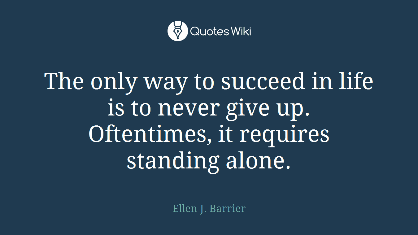 The only way to succeed in life is to never give up. Oftentimes, it requires standing alone.