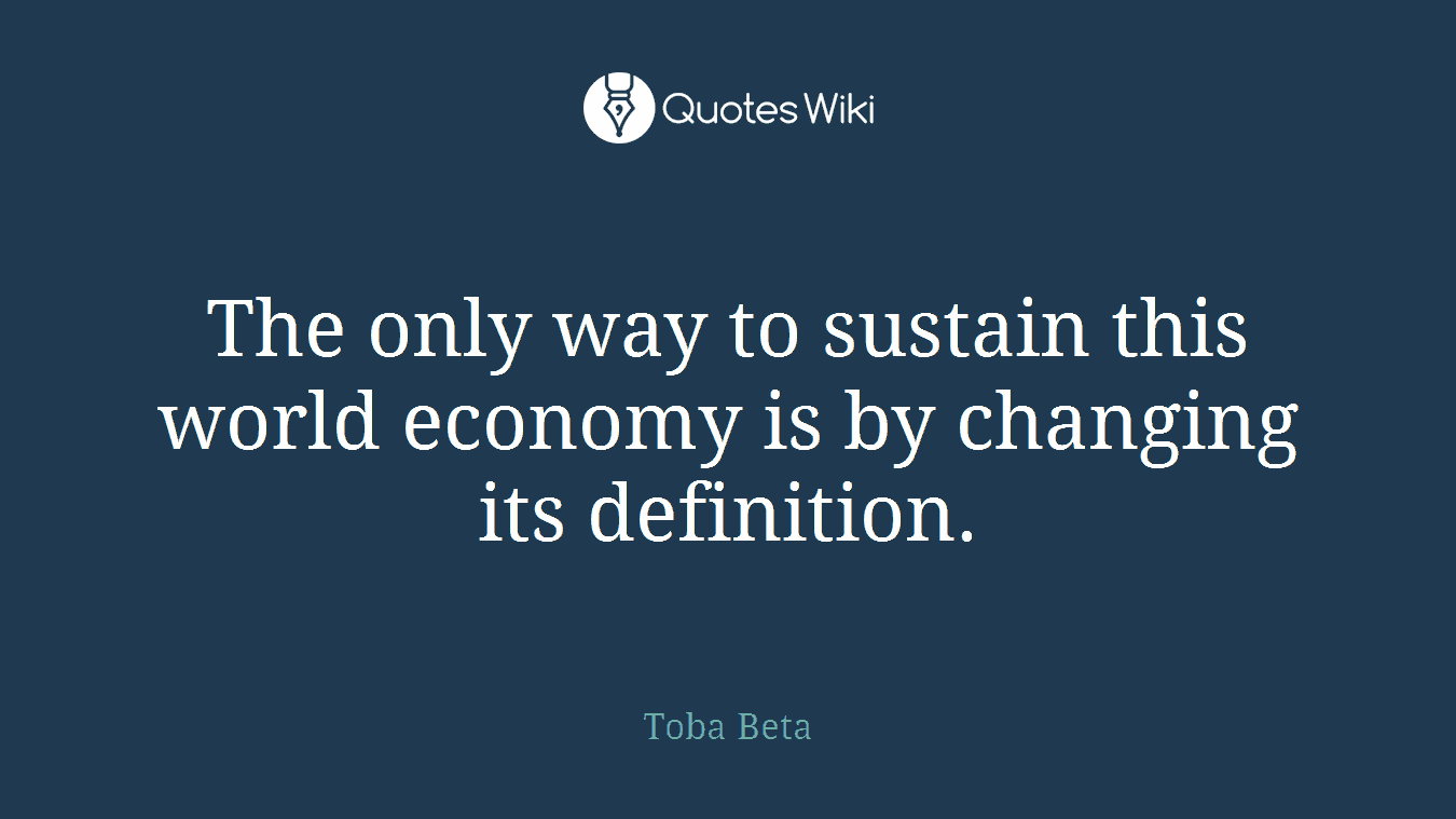 The only way to sustain this world economy is by changing its definition.