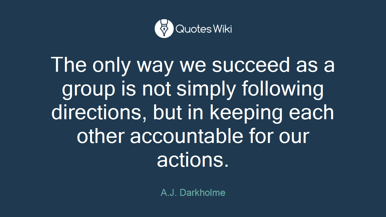 The only way we succeed as a group is not simply following directions, but in keeping each other accountable for our actions.