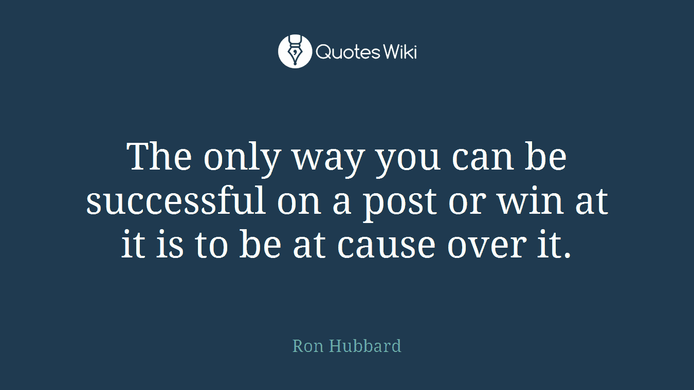 The only way you can be successful on a post or win at it is to be at cause over it.