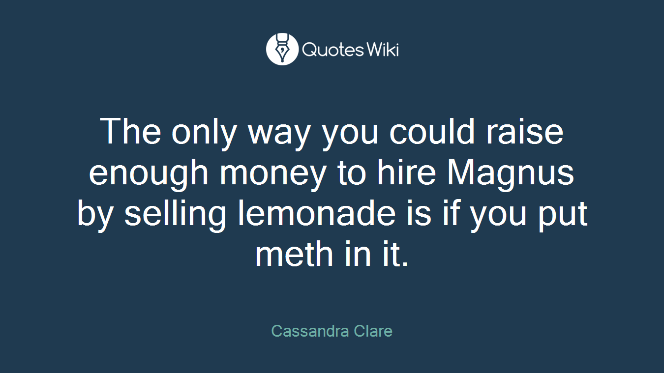 The only way you could raise enough money to hire Magnus by selling lemonade is if you put meth in it.