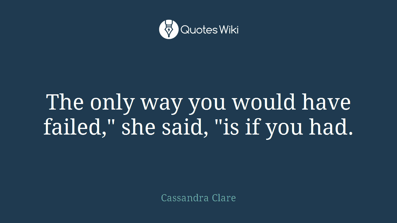 The only way you would have failed," she said, "is if you had.
