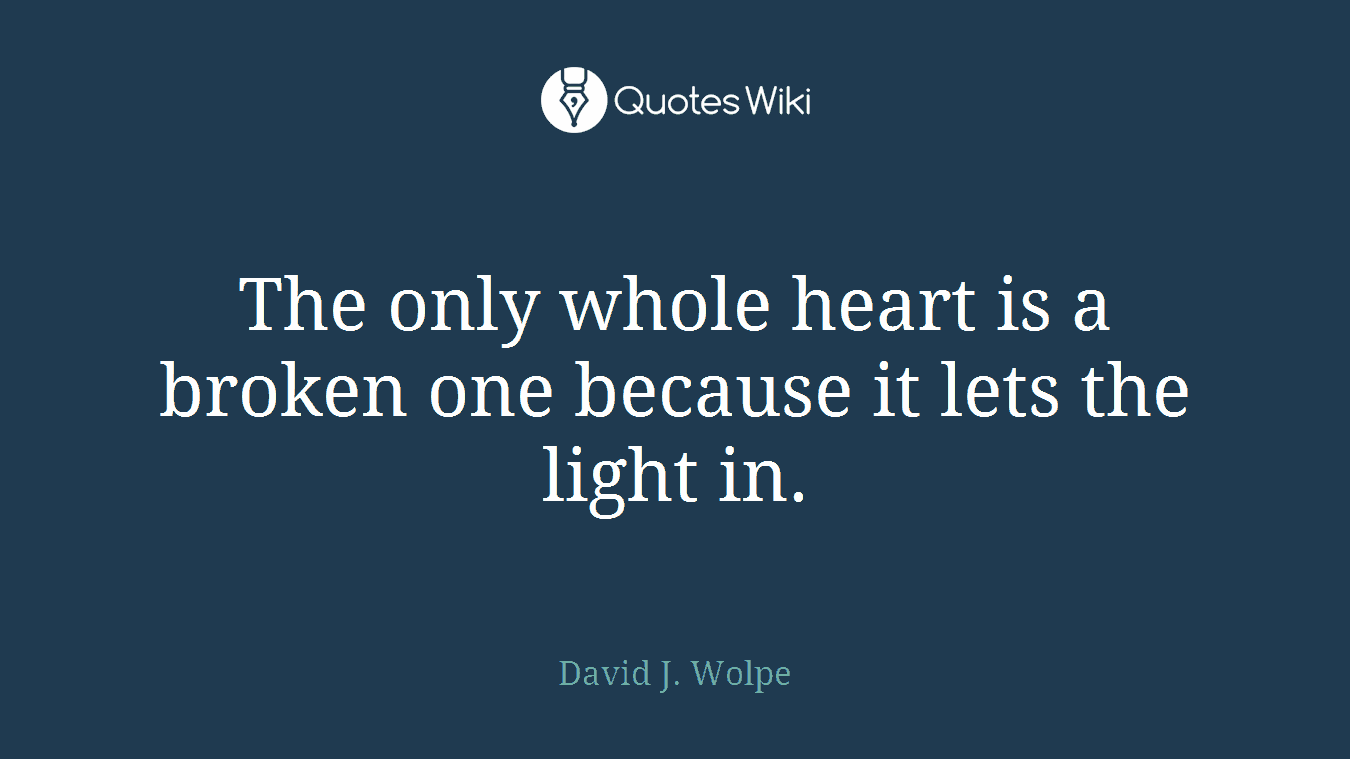 The only whole heart is a broken one because it lets the light in.