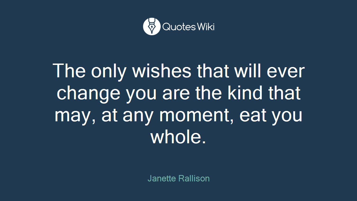 The only wishes that will ever change you are the kind that may, at any moment, eat you whole.