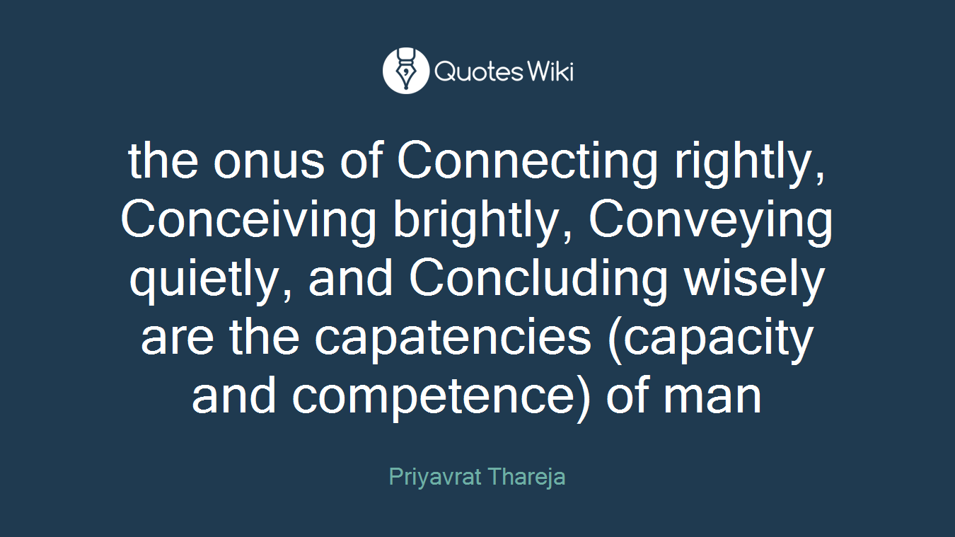 the onus of Connecting rightly, Conceiving brightly, Conveying quietly, and Concluding wisely are the capatencies (capacity and competence) of man