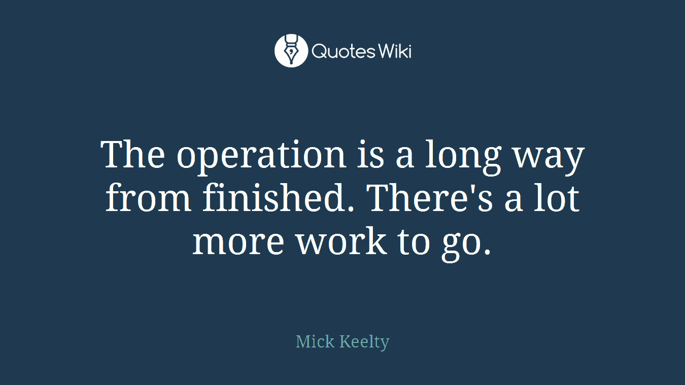 The operation is a long way from finished. There's a lot more work to go.