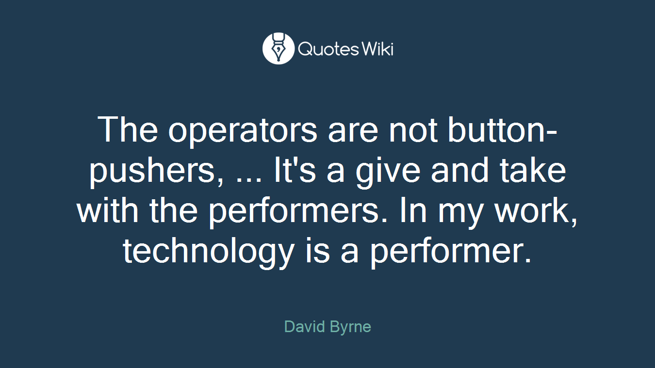 The operators are not button-pushers, ... It's a give and take with the performers. In my work, technology is a performer.