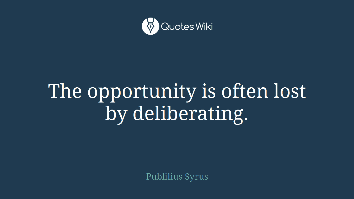 The opportunity is often lost by deliberating.