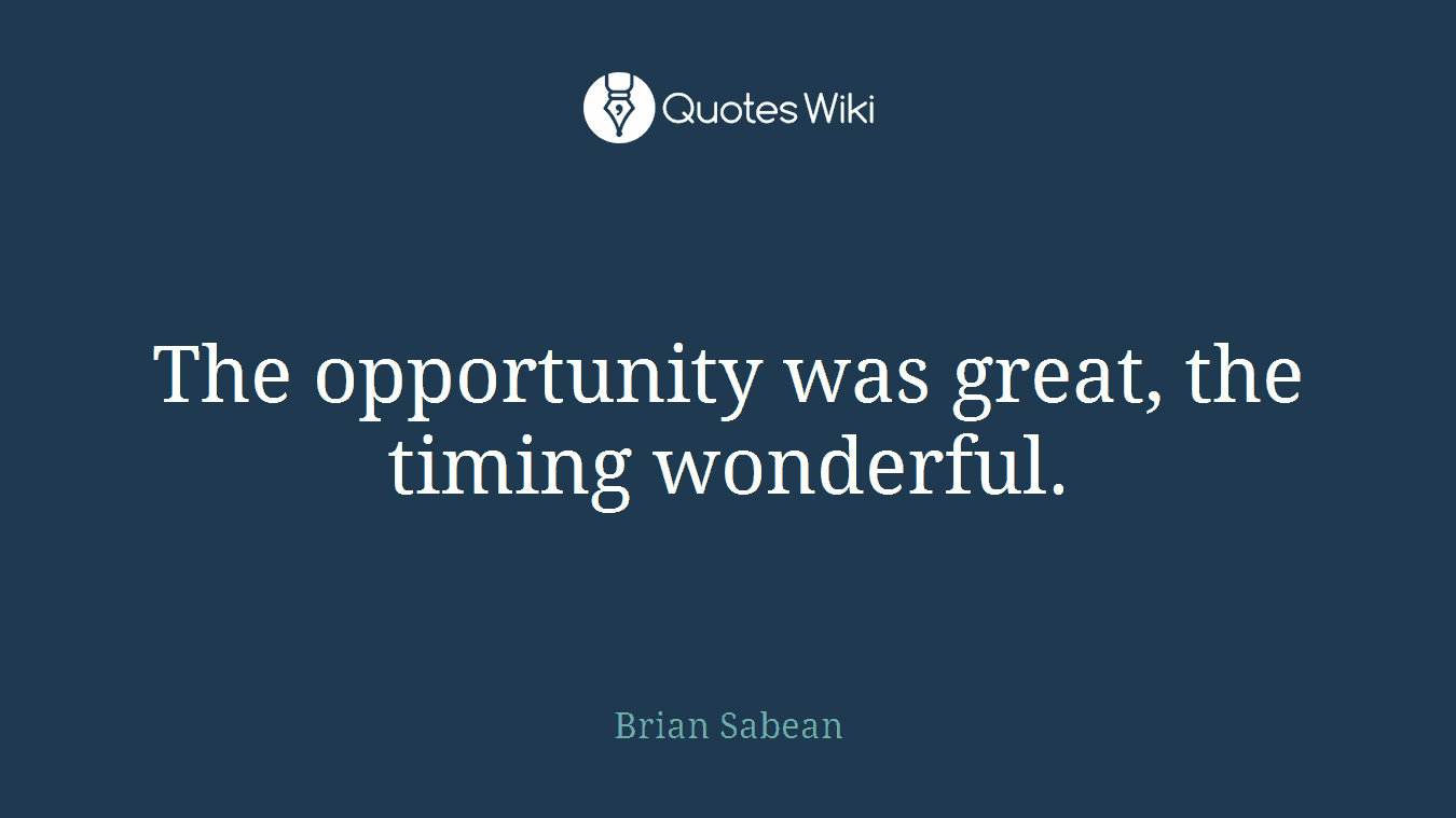 The opportunity was great, the timing wonderful.