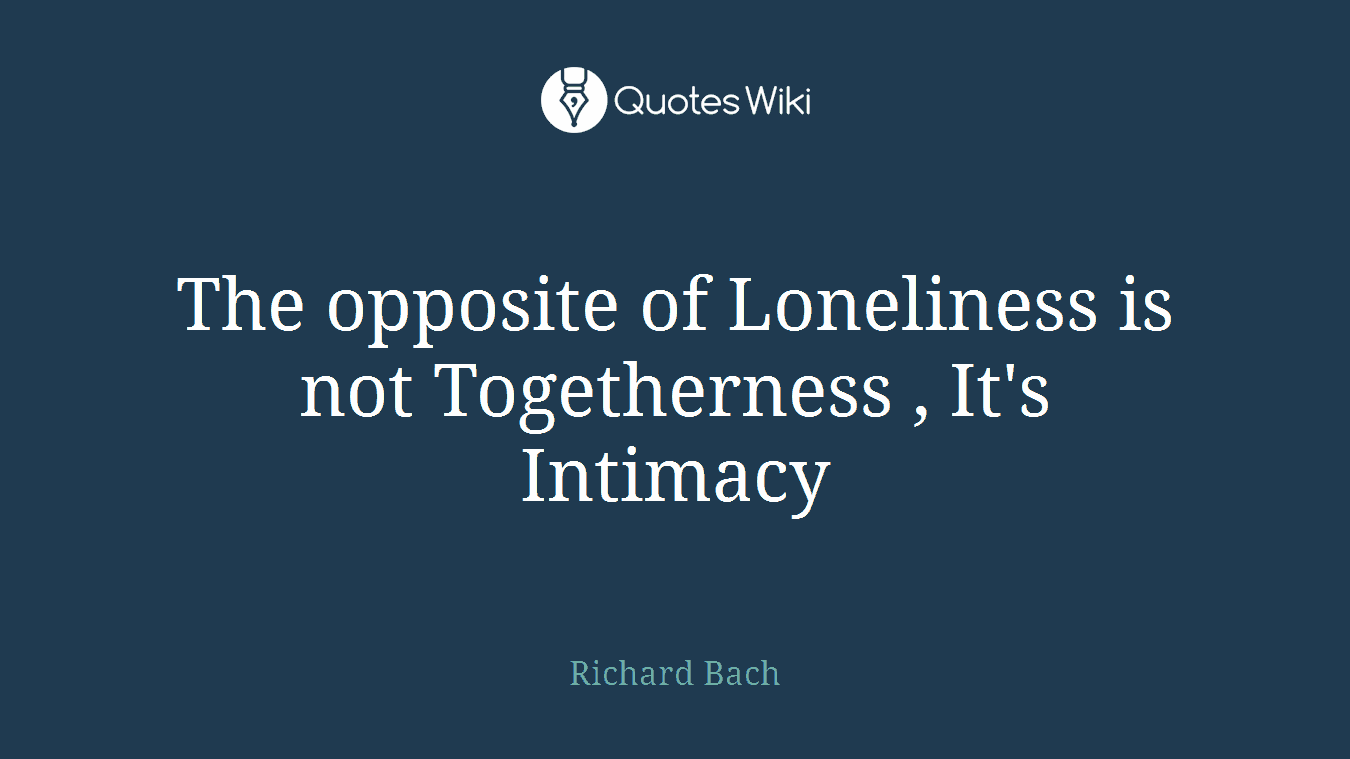 The opposite of Loneliness is not Togetherness , It's Intimacy