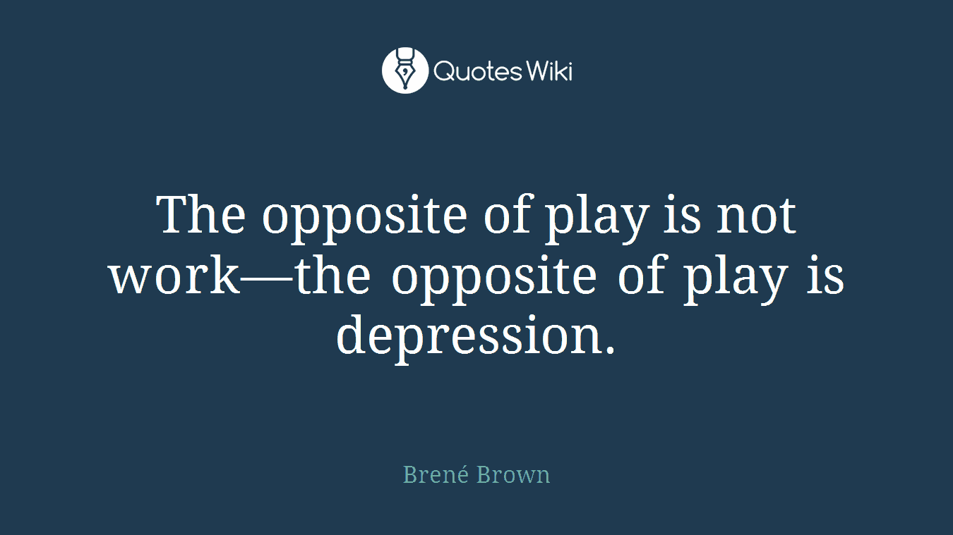 The opposite of play is not work—the opposite of play is depression.