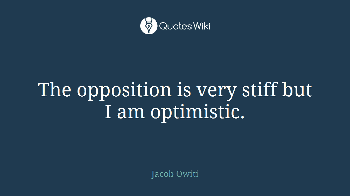 The opposition is very stiff but I am optimistic.