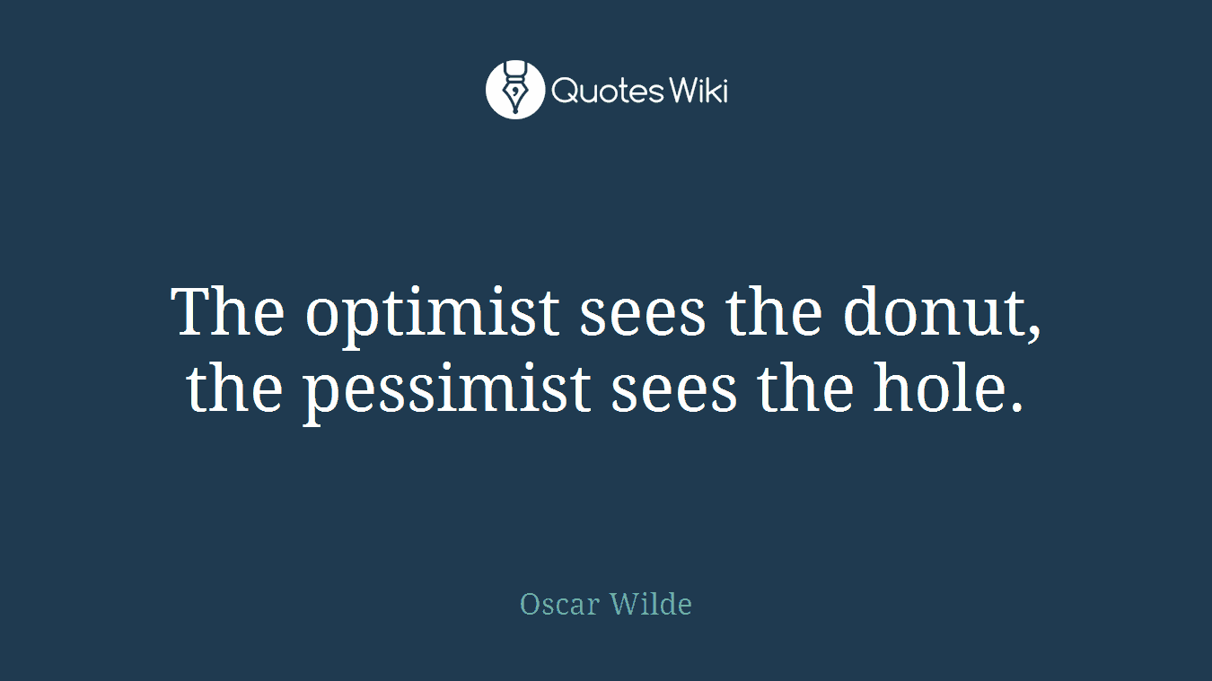 The optimist sees the donut, the pessimist sees the hole.