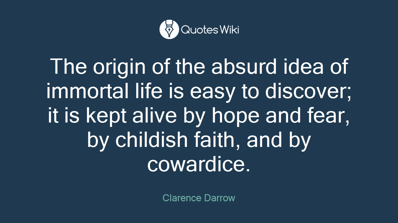 The origin of the absurd idea of immortal life is easy to discover; it is kept alive by hope and fear, by childish faith, and by cowardice.
