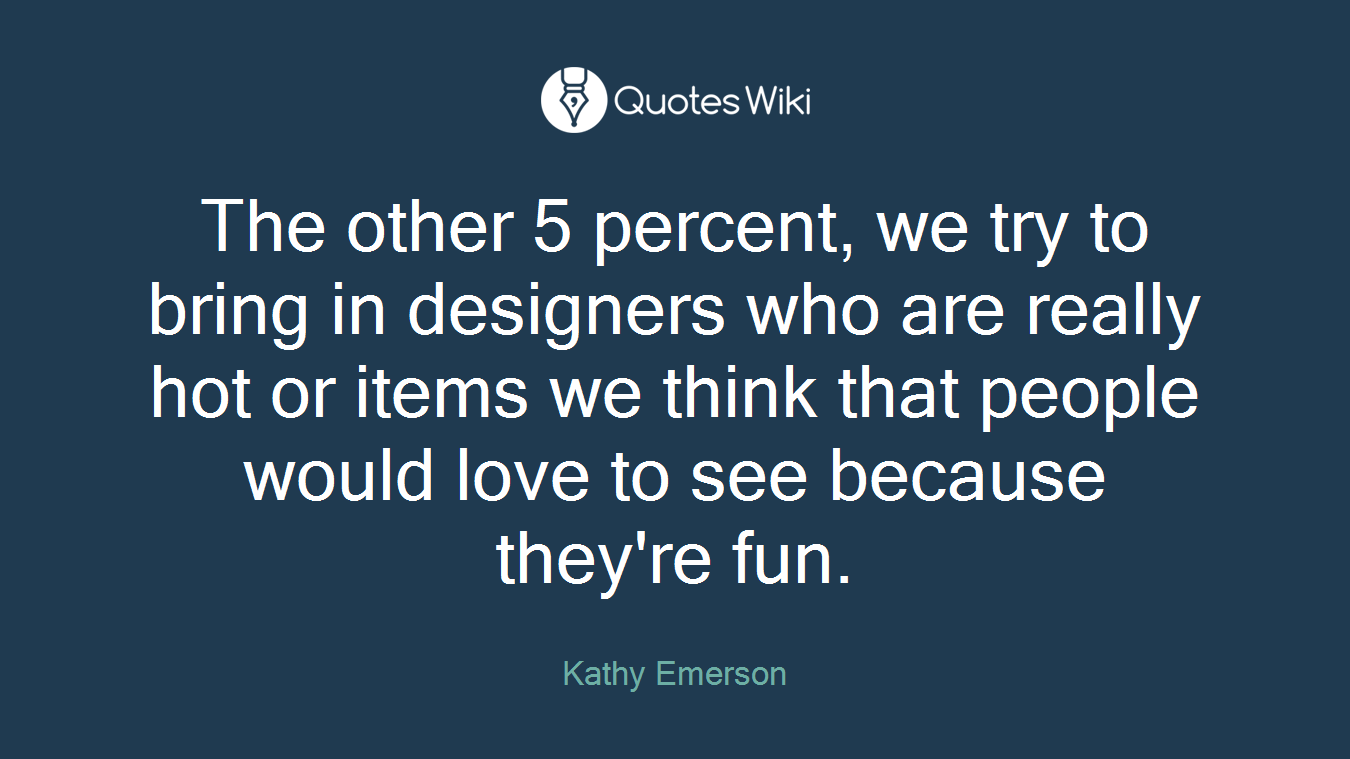 The other 5 percent, we try to bring in designers who are really hot or items we think that people would love to see because they're fun.