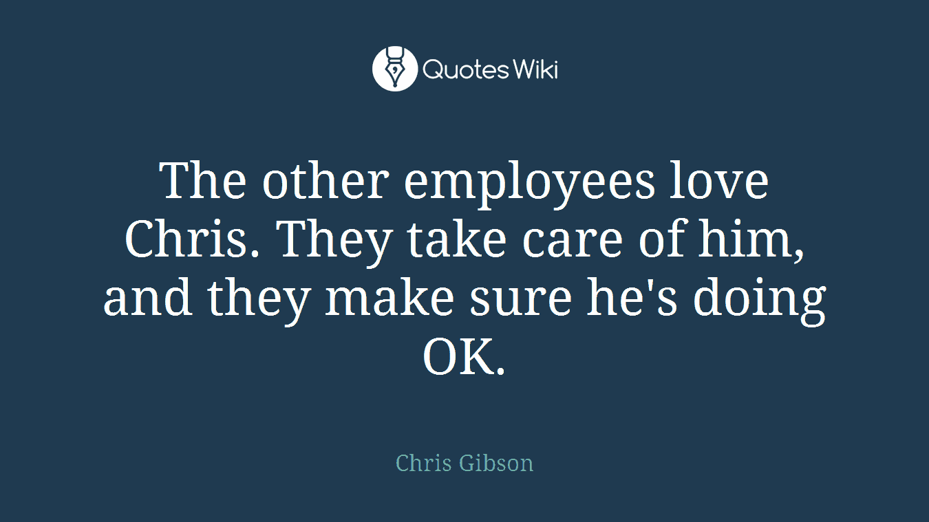 The other employees love Chris. They take care of him, and they make sure he's doing OK.