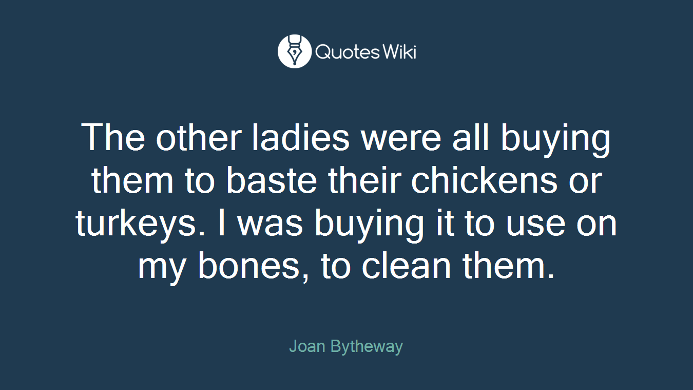The other ladies were all buying them to baste their chickens or turkeys. I was buying it to use on my bones, to clean them.