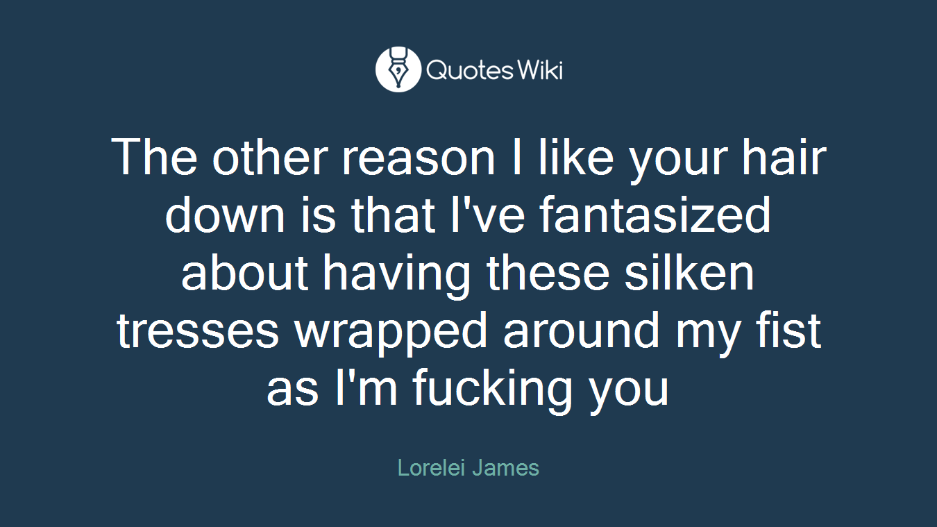 The other reason I like your hair down is that I've fantasized about having these silken tresses wrapped around my fist as I'm fucking you