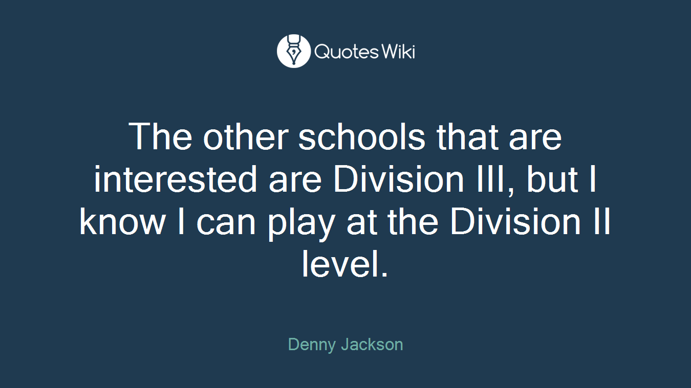 The other schools that are interested are Division III, but I know I can play at the Division II level.