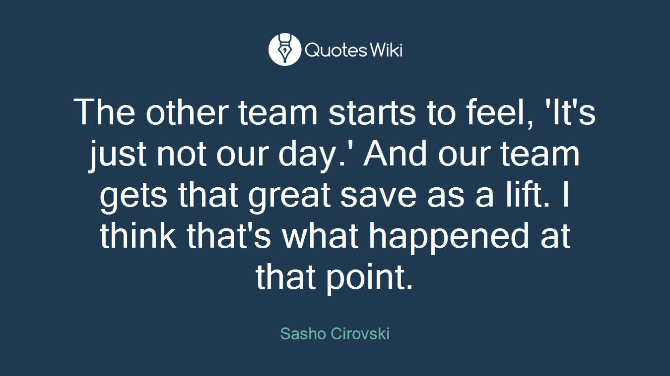 The other team starts to feel, 'It's just not our day.' And our team gets that great save as a lift. I think that's what happened at that point.
