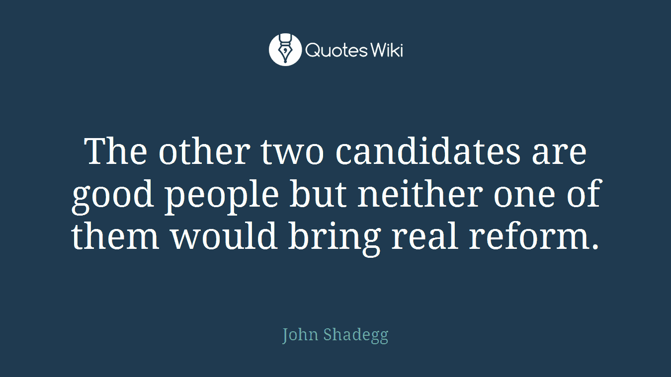 The other two candidates are good people but neither one of them would bring real reform.