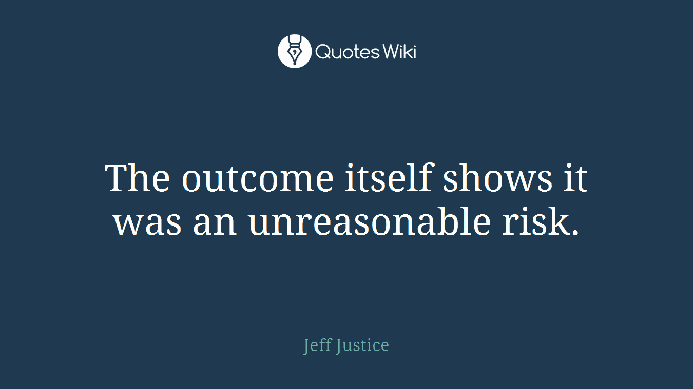 The outcome itself shows it was an unreasonable risk.