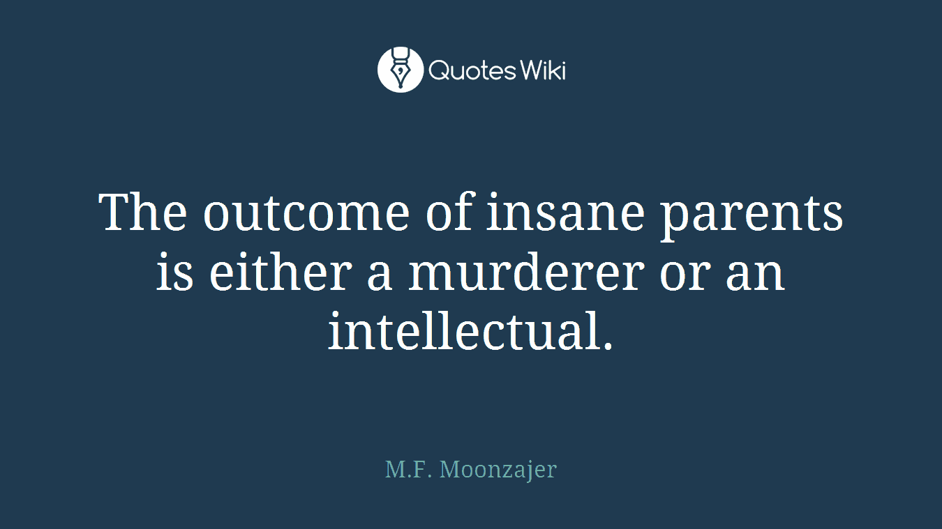 The outcome of insane parents is either a murderer or an intellectual.