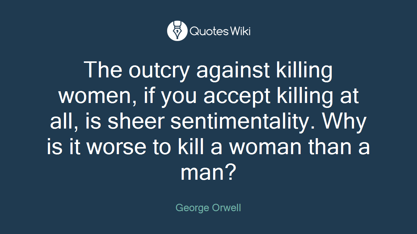 The outcry against killing women, if you accept killing at all, is sheer sentimentality. Why is it worse to kill a woman than a man?