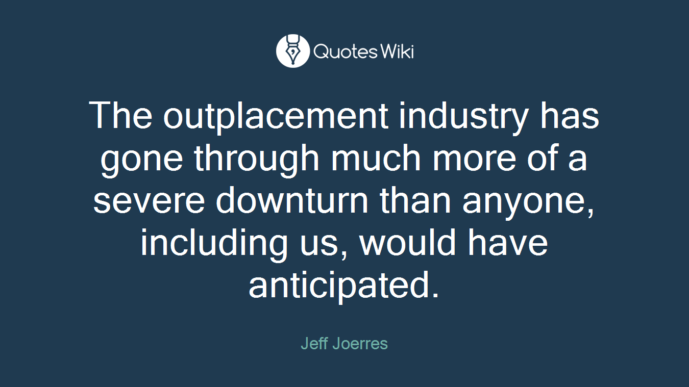 The outplacement industry has gone through much more of a severe downturn than anyone, including us, would have anticipated.