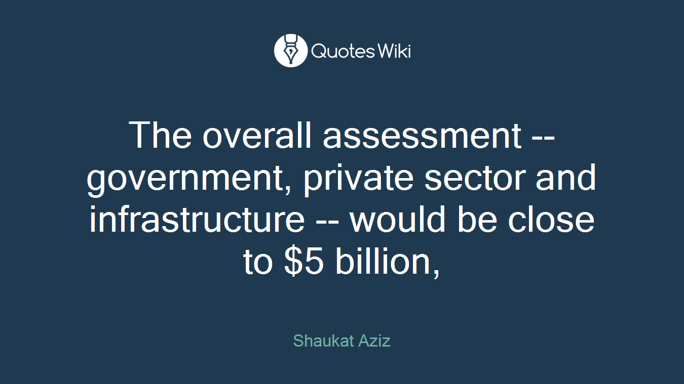 The overall assessment -- government, private sector and infrastructure -- would be close to $5 billion,