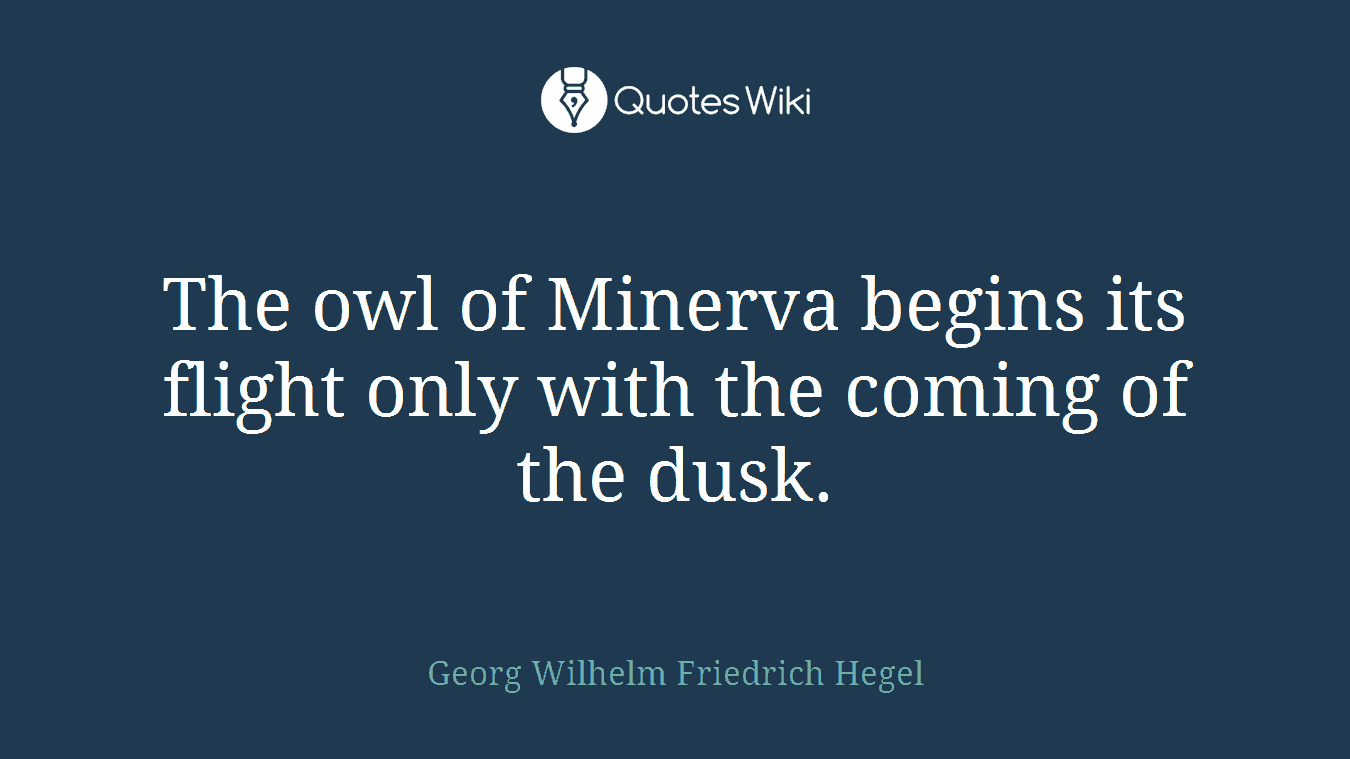 The owl of Minerva begins its flight only with the coming of the dusk.