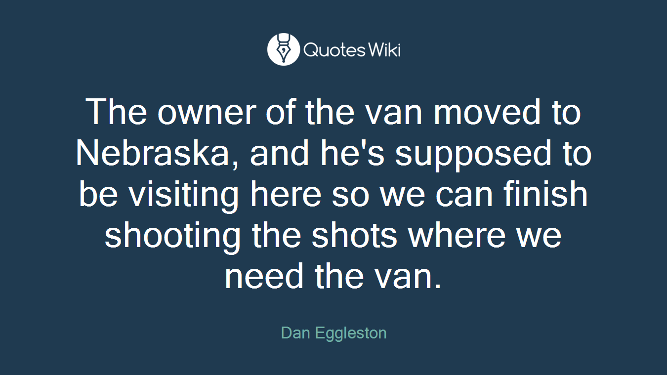 The owner of the van moved to Nebraska, and he's supposed to be visiting here so we can finish shooting the shots where we need the van.