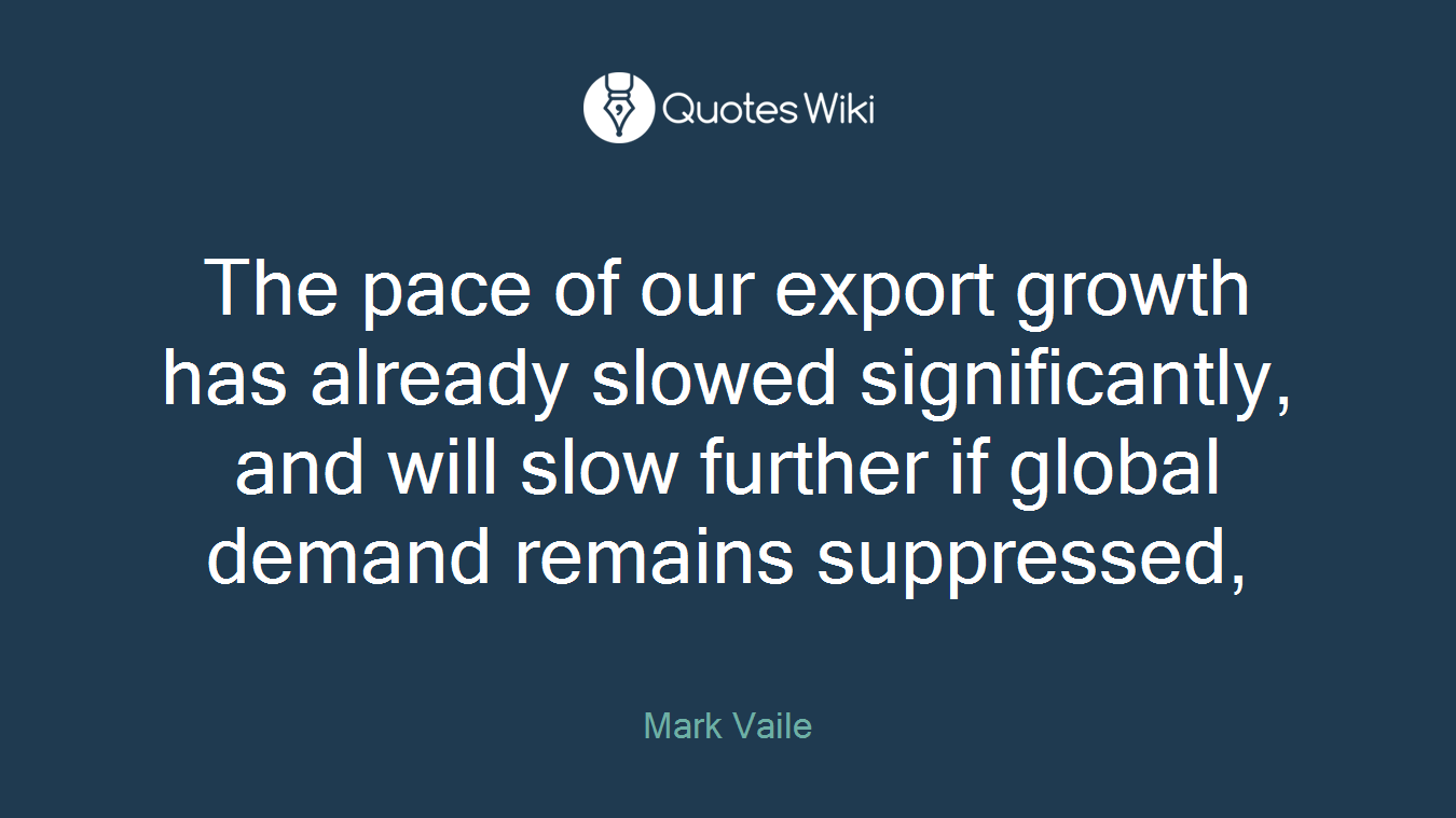 The pace of our export growth has already slowed significantly, and will slow further if global demand remains suppressed,