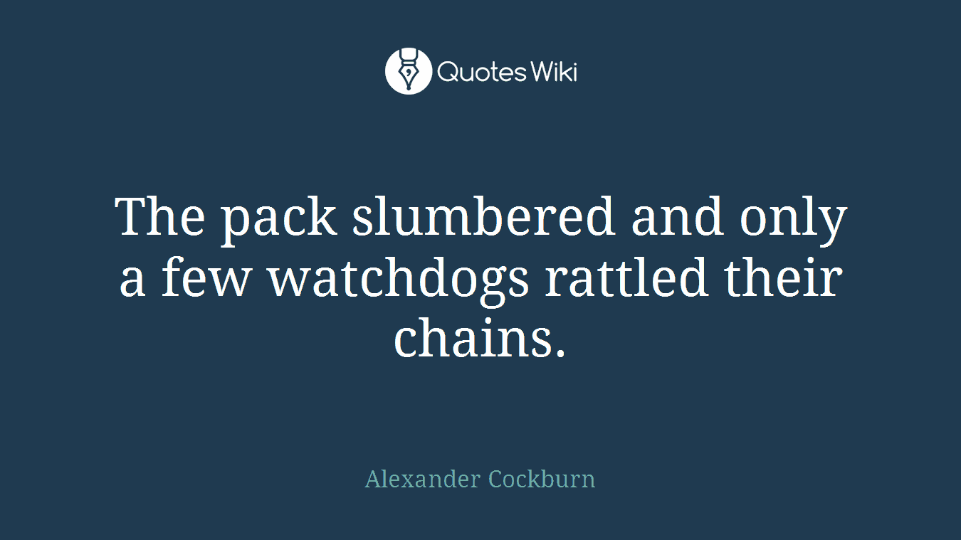 The pack slumbered and only a few watchdogs rattled their chains.