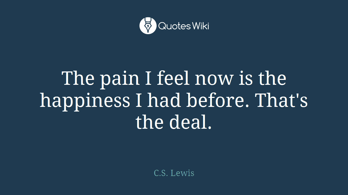 The pain I feel now is the happiness I had before. That's the deal.