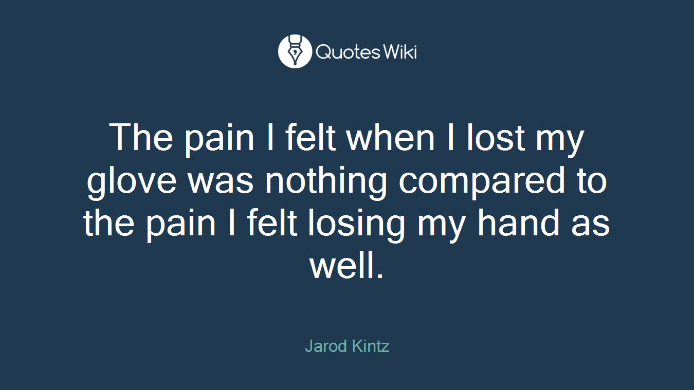 The pain I felt when I lost my glove was nothing compared to the pain I felt losing my hand as well.