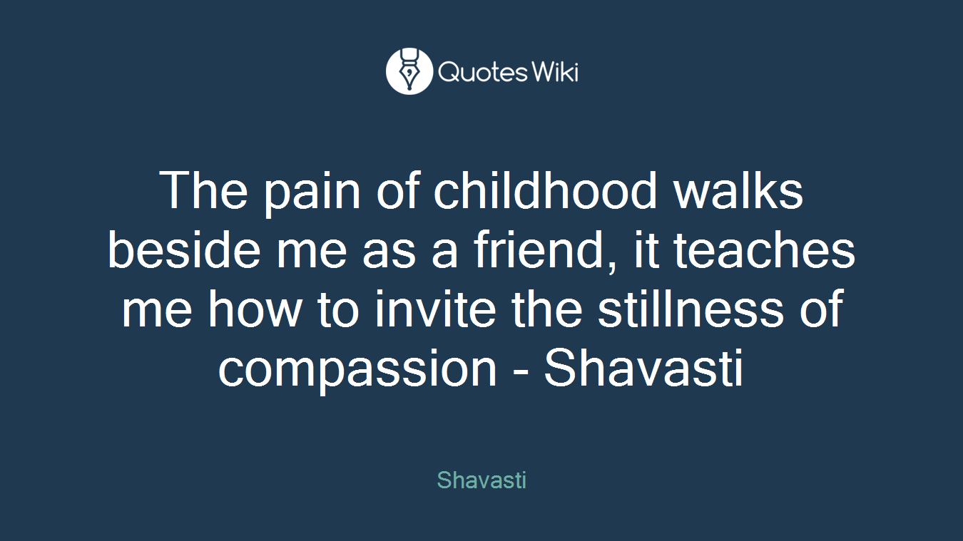 The pain of childhood walks beside me as a friend, it teaches me how to invite the stillness of compassion - Shavasti