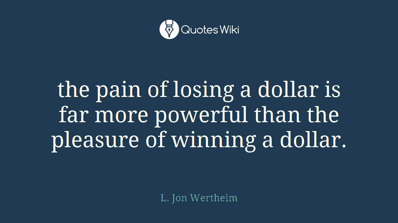 the pain of losing a dollar is far more powerful than the pleasure of winning a dollar.