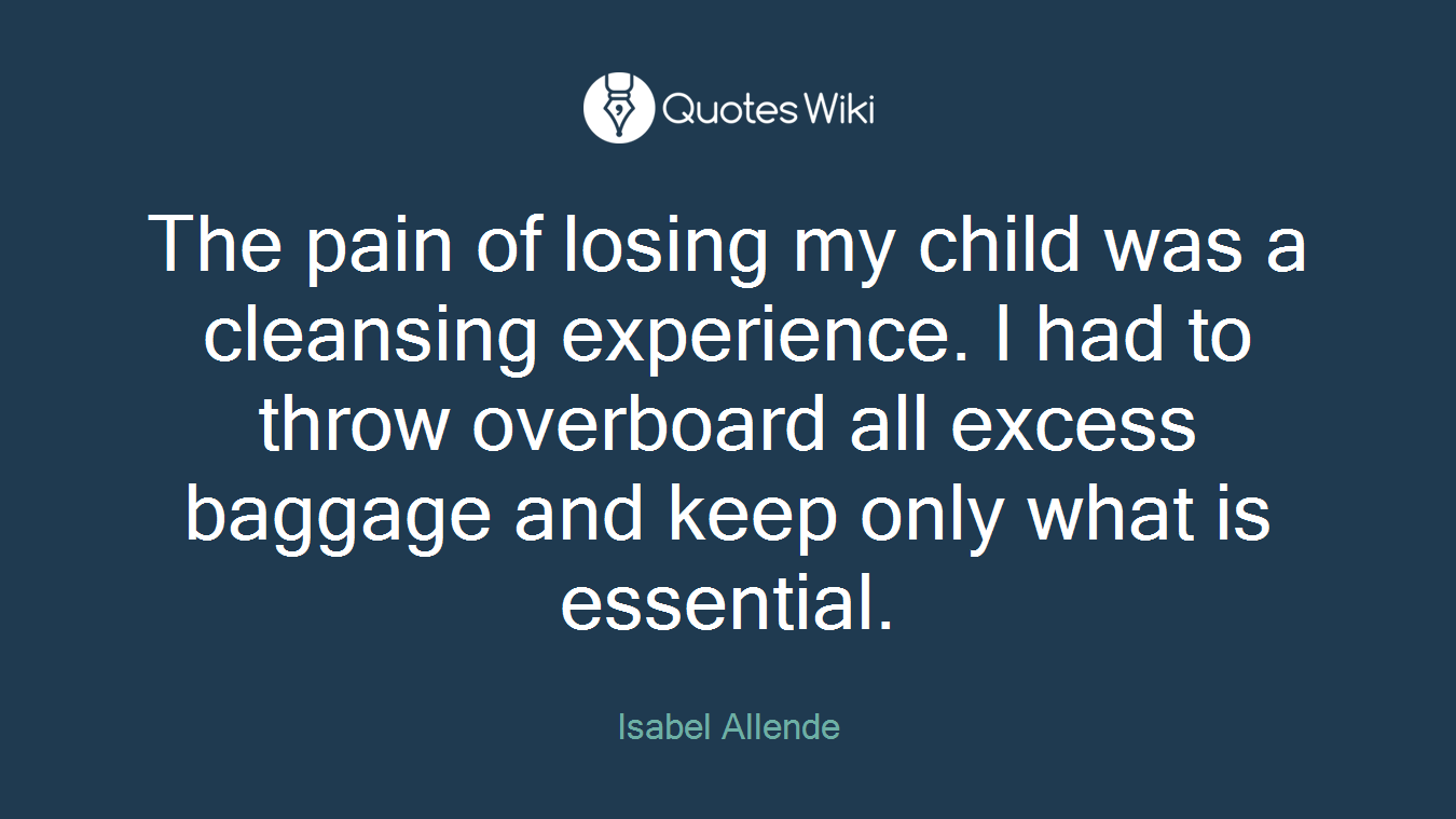 The pain of losing my child was a cleansing experience. I had to throw overboard all excess baggage and keep only what is essential.