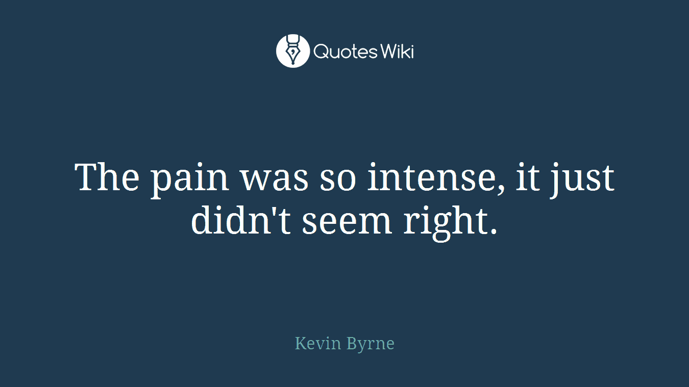 The pain was so intense, it just didn't seem right.