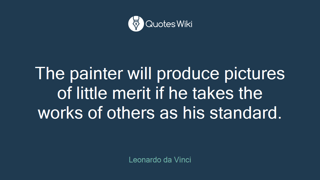 The painter will produce pictures of little merit if he takes the works of others as his standard.